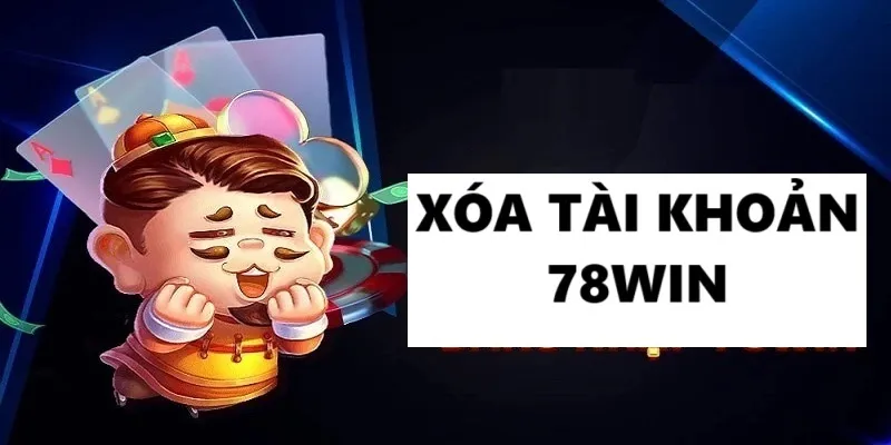 Vì sao nên cân nhắc xóa tài khoản 78Win?