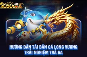 Bắn cá long vương – Trải nghiệm hấp dẫn chỉ có tại Xoso66