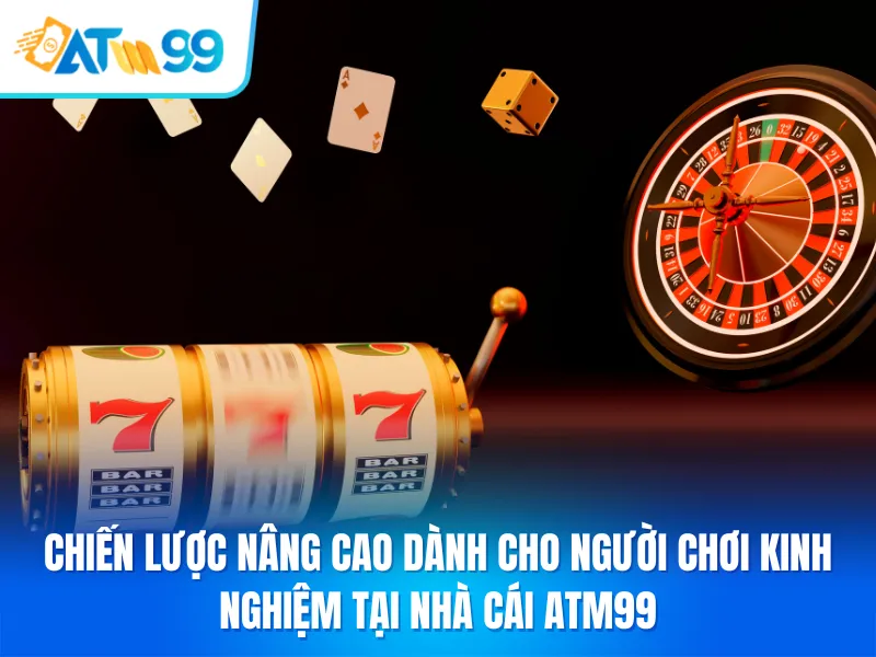 Bước 3: Chiến Lược Nâng Cao Dành Cho Người Chơi Kinh Nghiệm Tại Nhà Cái ATM99