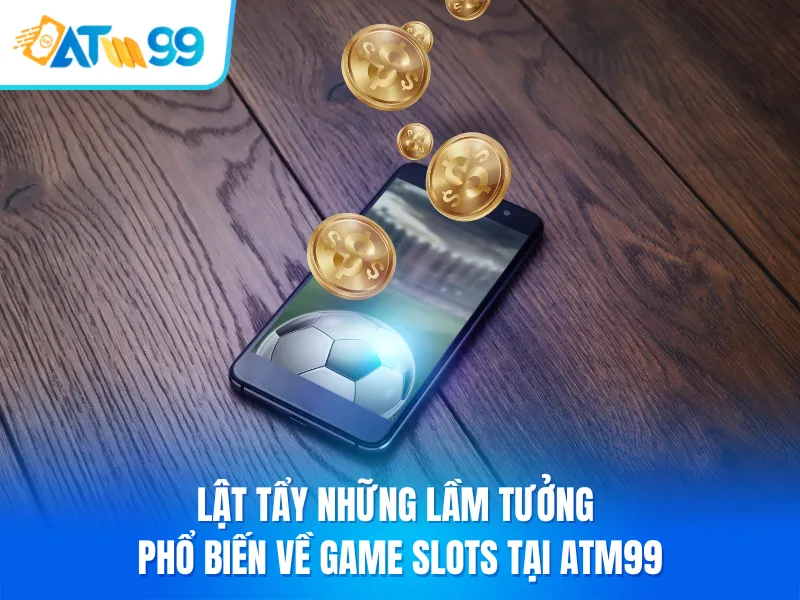 Lật Tẩy Những Lầm Tưởng Phổ Biến Về Game Slots tại ATM99